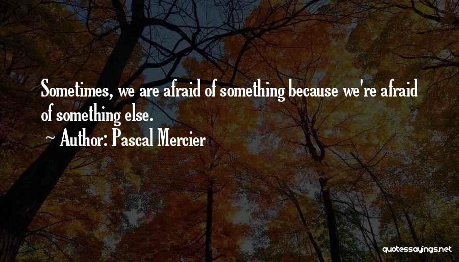 Pascal Mercier Quotes: Sometimes, We Are Afraid Of Something Because We're Afraid Of Something Else.