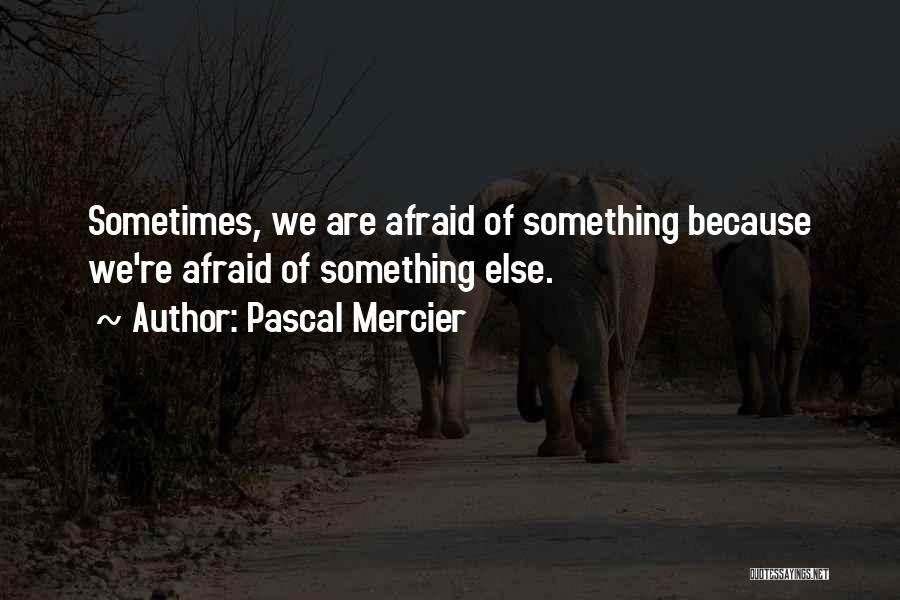 Pascal Mercier Quotes: Sometimes, We Are Afraid Of Something Because We're Afraid Of Something Else.