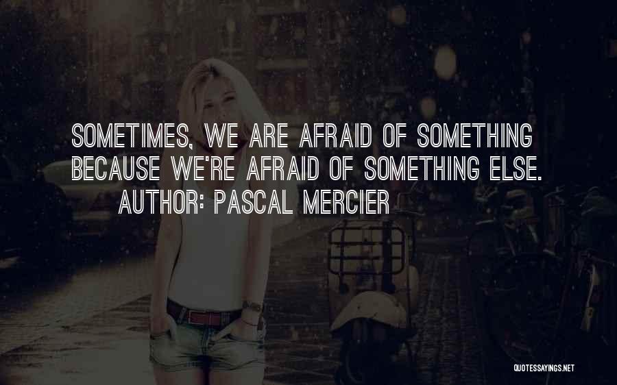 Pascal Mercier Quotes: Sometimes, We Are Afraid Of Something Because We're Afraid Of Something Else.