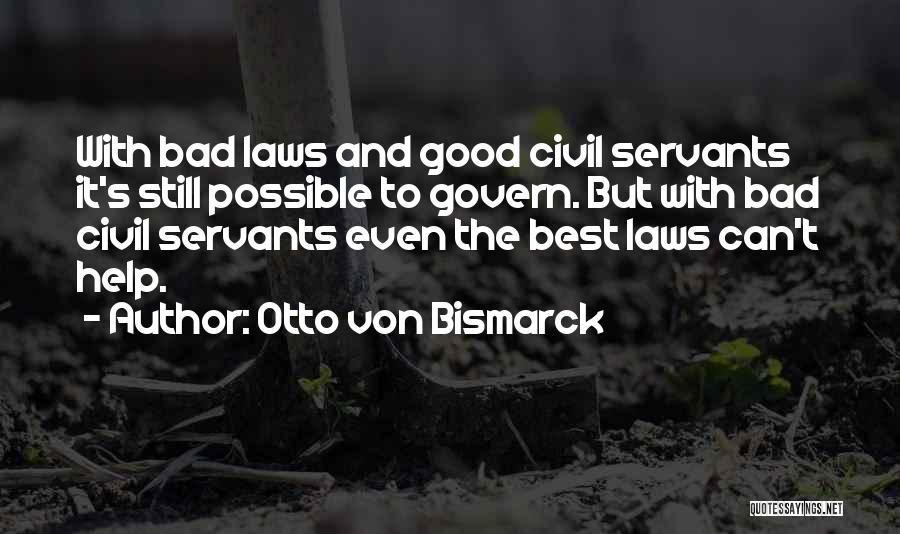 Otto Von Bismarck Quotes: With Bad Laws And Good Civil Servants It's Still Possible To Govern. But With Bad Civil Servants Even The Best