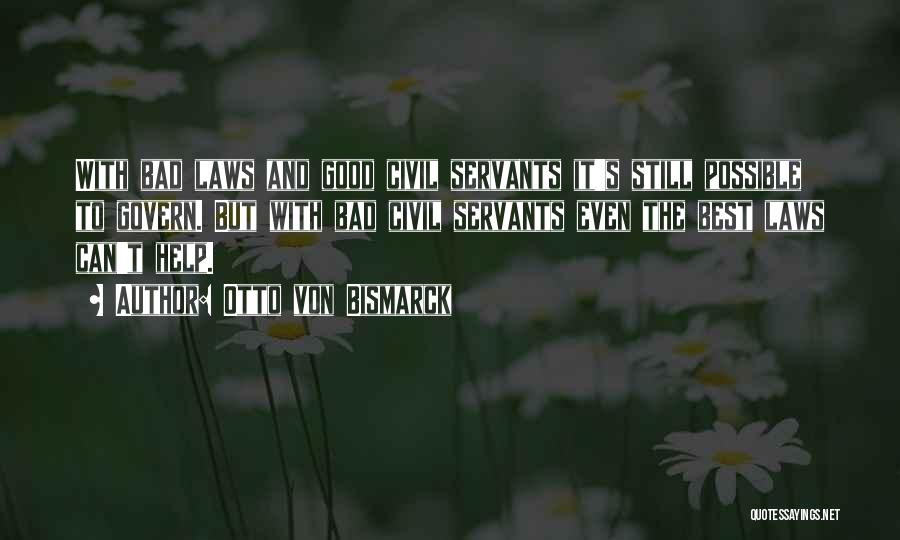 Otto Von Bismarck Quotes: With Bad Laws And Good Civil Servants It's Still Possible To Govern. But With Bad Civil Servants Even The Best