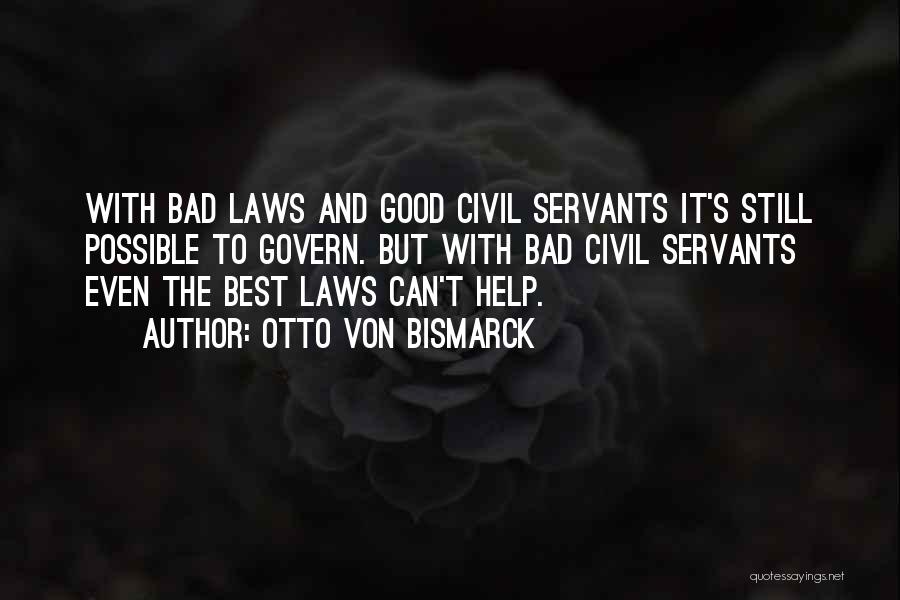 Otto Von Bismarck Quotes: With Bad Laws And Good Civil Servants It's Still Possible To Govern. But With Bad Civil Servants Even The Best