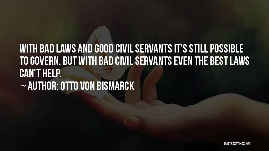 Otto Von Bismarck Quotes: With Bad Laws And Good Civil Servants It's Still Possible To Govern. But With Bad Civil Servants Even The Best