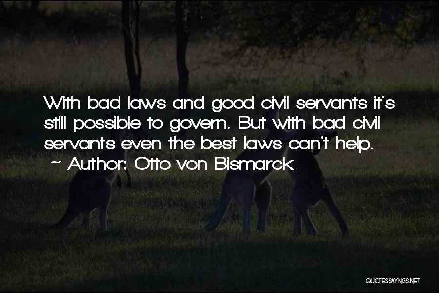 Otto Von Bismarck Quotes: With Bad Laws And Good Civil Servants It's Still Possible To Govern. But With Bad Civil Servants Even The Best