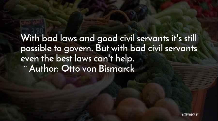 Otto Von Bismarck Quotes: With Bad Laws And Good Civil Servants It's Still Possible To Govern. But With Bad Civil Servants Even The Best