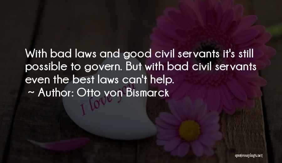 Otto Von Bismarck Quotes: With Bad Laws And Good Civil Servants It's Still Possible To Govern. But With Bad Civil Servants Even The Best