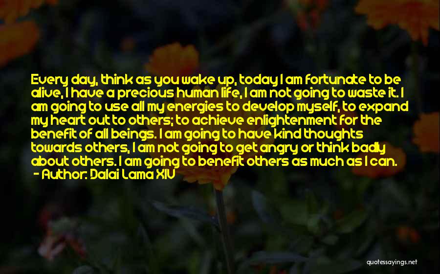 Dalai Lama XIV Quotes: Every Day, Think As You Wake Up, Today I Am Fortunate To Be Alive, I Have A Precious Human Life,