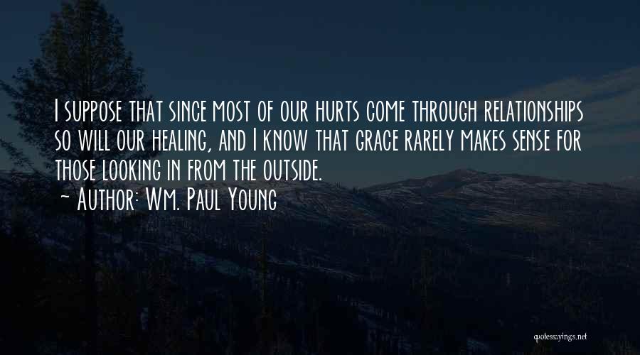 Wm. Paul Young Quotes: I Suppose That Since Most Of Our Hurts Come Through Relationships So Will Our Healing, And I Know That Grace