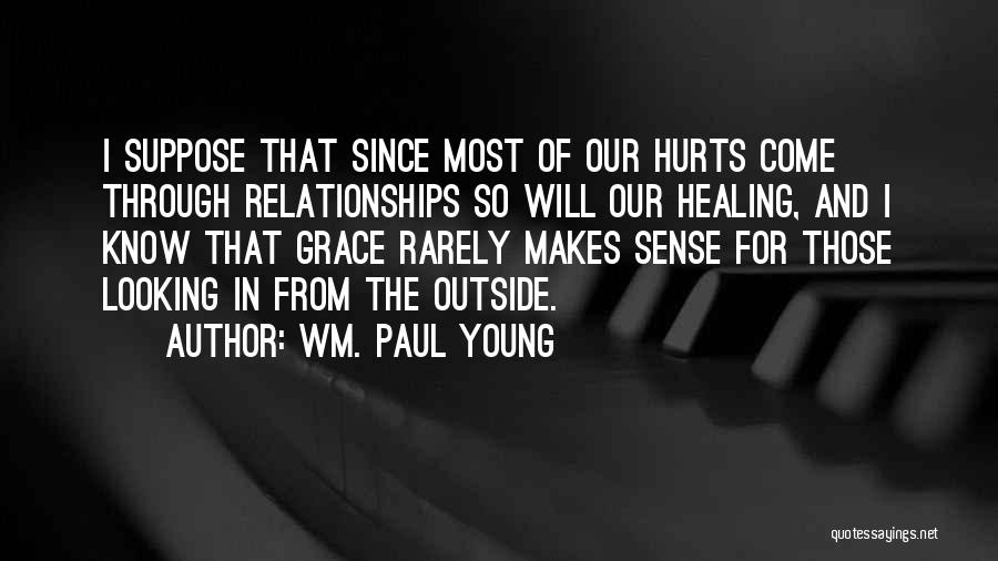 Wm. Paul Young Quotes: I Suppose That Since Most Of Our Hurts Come Through Relationships So Will Our Healing, And I Know That Grace