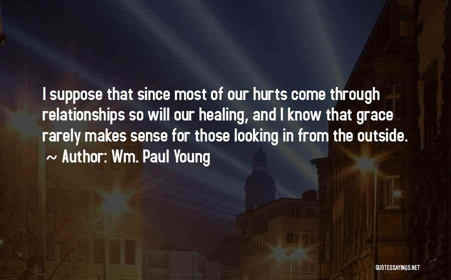 Wm. Paul Young Quotes: I Suppose That Since Most Of Our Hurts Come Through Relationships So Will Our Healing, And I Know That Grace