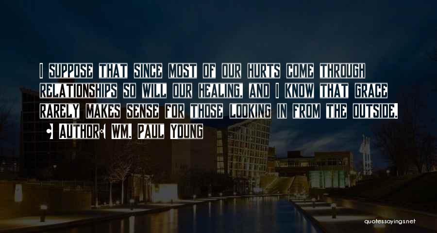 Wm. Paul Young Quotes: I Suppose That Since Most Of Our Hurts Come Through Relationships So Will Our Healing, And I Know That Grace