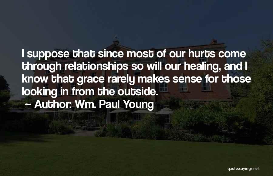 Wm. Paul Young Quotes: I Suppose That Since Most Of Our Hurts Come Through Relationships So Will Our Healing, And I Know That Grace