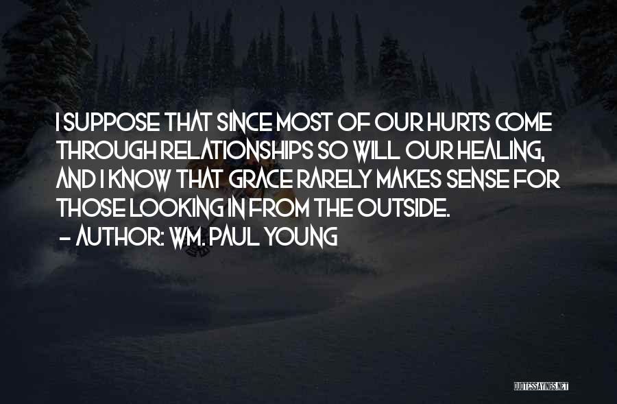 Wm. Paul Young Quotes: I Suppose That Since Most Of Our Hurts Come Through Relationships So Will Our Healing, And I Know That Grace