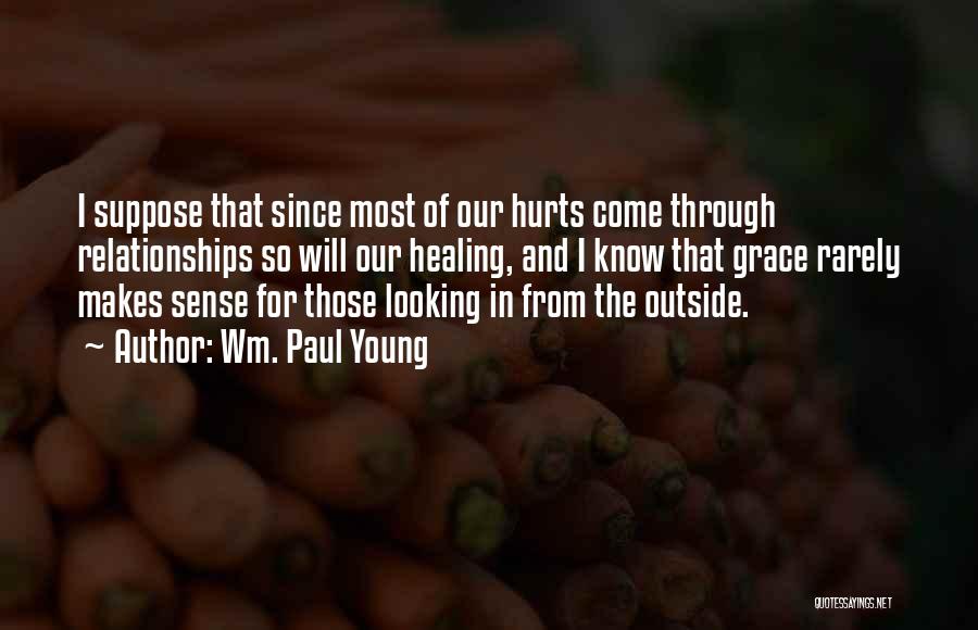 Wm. Paul Young Quotes: I Suppose That Since Most Of Our Hurts Come Through Relationships So Will Our Healing, And I Know That Grace