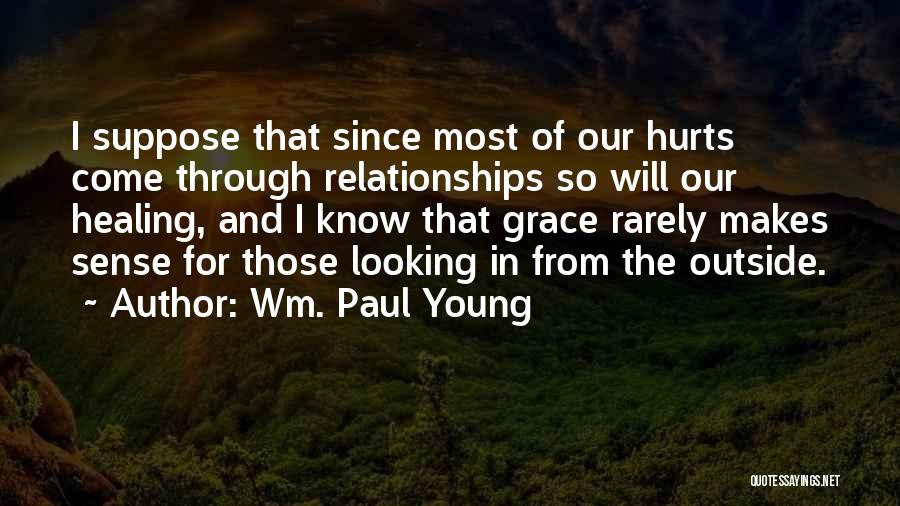 Wm. Paul Young Quotes: I Suppose That Since Most Of Our Hurts Come Through Relationships So Will Our Healing, And I Know That Grace