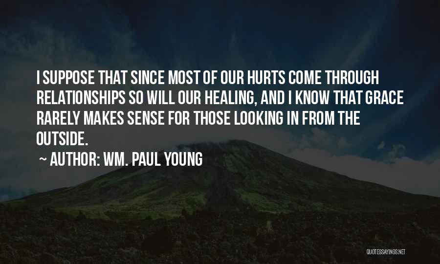 Wm. Paul Young Quotes: I Suppose That Since Most Of Our Hurts Come Through Relationships So Will Our Healing, And I Know That Grace