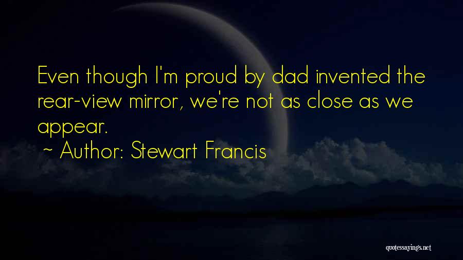 Stewart Francis Quotes: Even Though I'm Proud By Dad Invented The Rear-view Mirror, We're Not As Close As We Appear.