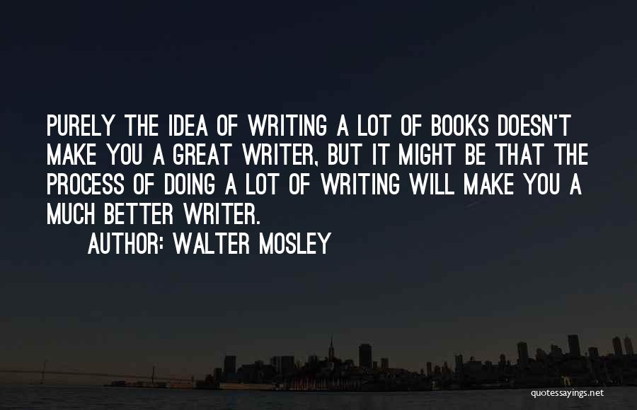 Walter Mosley Quotes: Purely The Idea Of Writing A Lot Of Books Doesn't Make You A Great Writer, But It Might Be That