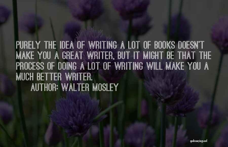 Walter Mosley Quotes: Purely The Idea Of Writing A Lot Of Books Doesn't Make You A Great Writer, But It Might Be That