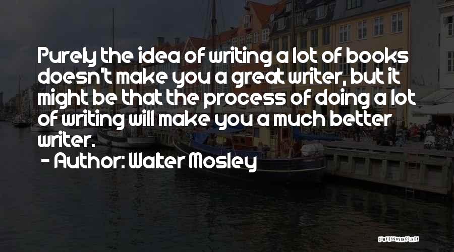 Walter Mosley Quotes: Purely The Idea Of Writing A Lot Of Books Doesn't Make You A Great Writer, But It Might Be That