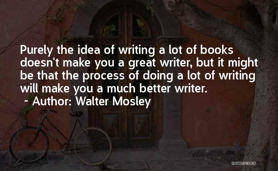 Walter Mosley Quotes: Purely The Idea Of Writing A Lot Of Books Doesn't Make You A Great Writer, But It Might Be That