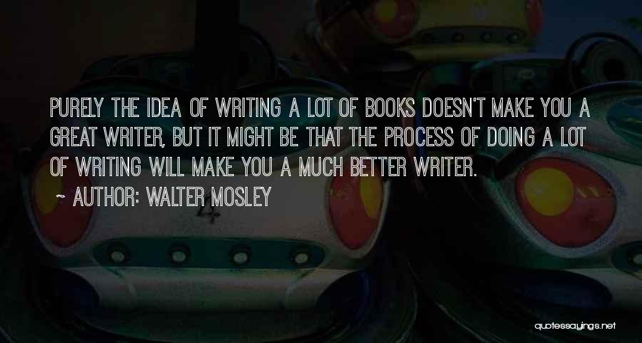 Walter Mosley Quotes: Purely The Idea Of Writing A Lot Of Books Doesn't Make You A Great Writer, But It Might Be That