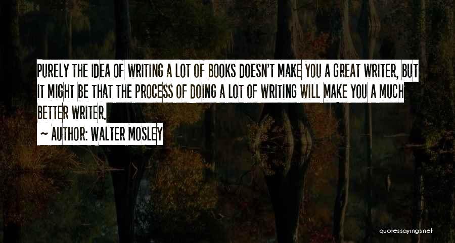 Walter Mosley Quotes: Purely The Idea Of Writing A Lot Of Books Doesn't Make You A Great Writer, But It Might Be That