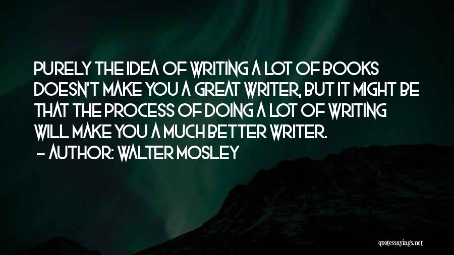 Walter Mosley Quotes: Purely The Idea Of Writing A Lot Of Books Doesn't Make You A Great Writer, But It Might Be That