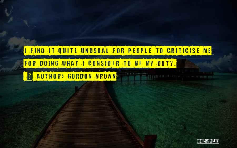 Gordon Brown Quotes: I Find It Quite Unusual For People To Criticise Me For Doing What I Consider To Be My Duty.