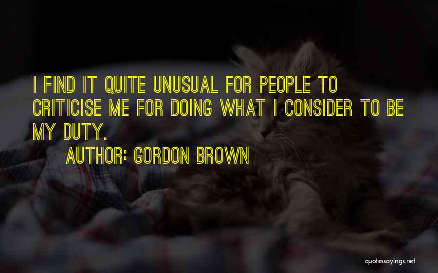 Gordon Brown Quotes: I Find It Quite Unusual For People To Criticise Me For Doing What I Consider To Be My Duty.