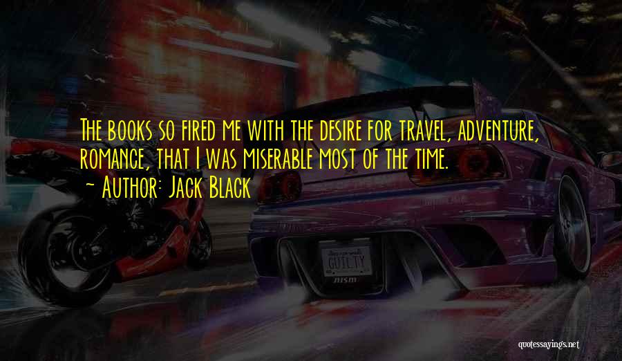 Jack Black Quotes: The Books So Fired Me With The Desire For Travel, Adventure, Romance, That I Was Miserable Most Of The Time.