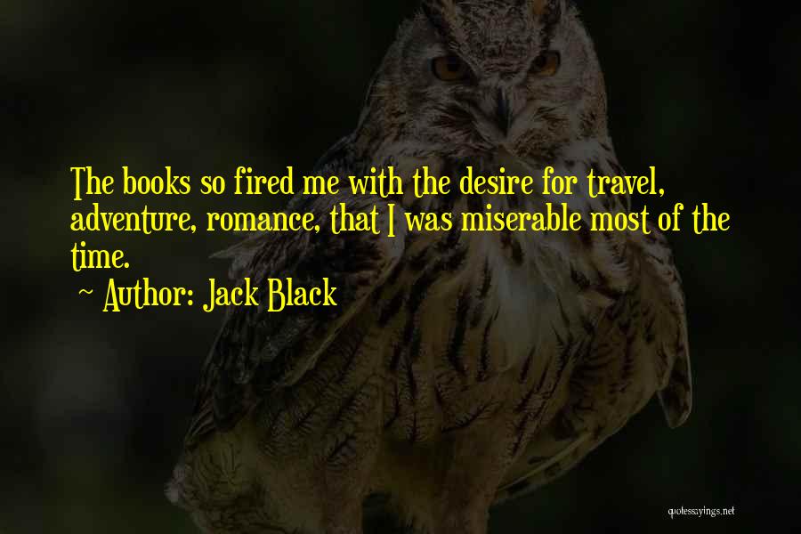 Jack Black Quotes: The Books So Fired Me With The Desire For Travel, Adventure, Romance, That I Was Miserable Most Of The Time.