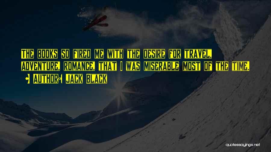 Jack Black Quotes: The Books So Fired Me With The Desire For Travel, Adventure, Romance, That I Was Miserable Most Of The Time.