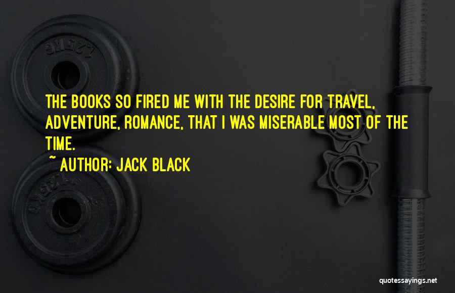 Jack Black Quotes: The Books So Fired Me With The Desire For Travel, Adventure, Romance, That I Was Miserable Most Of The Time.