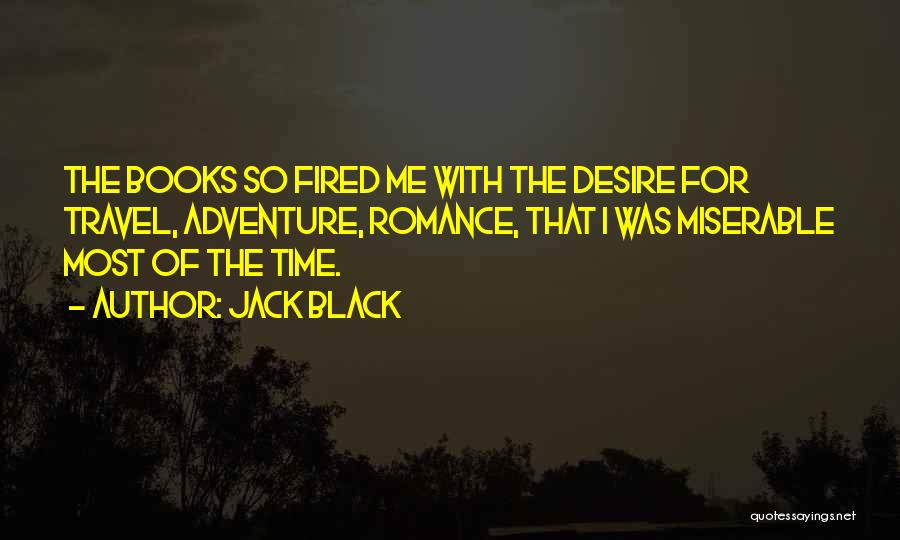 Jack Black Quotes: The Books So Fired Me With The Desire For Travel, Adventure, Romance, That I Was Miserable Most Of The Time.