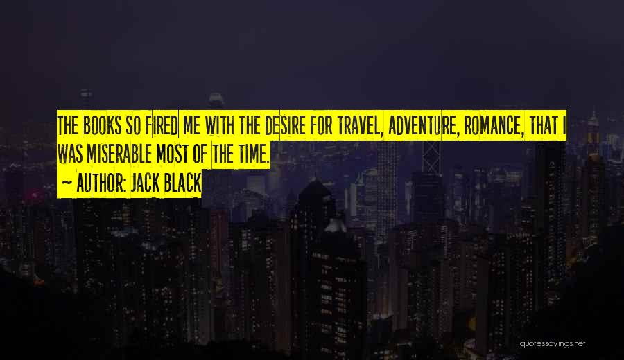 Jack Black Quotes: The Books So Fired Me With The Desire For Travel, Adventure, Romance, That I Was Miserable Most Of The Time.