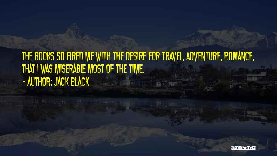 Jack Black Quotes: The Books So Fired Me With The Desire For Travel, Adventure, Romance, That I Was Miserable Most Of The Time.