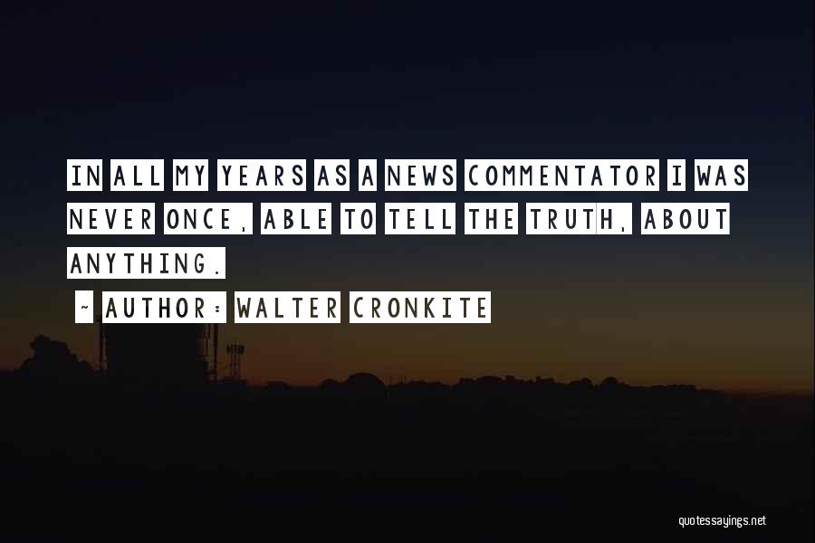 Walter Cronkite Quotes: In All My Years As A News Commentator I Was Never Once, Able To Tell The Truth, About Anything.