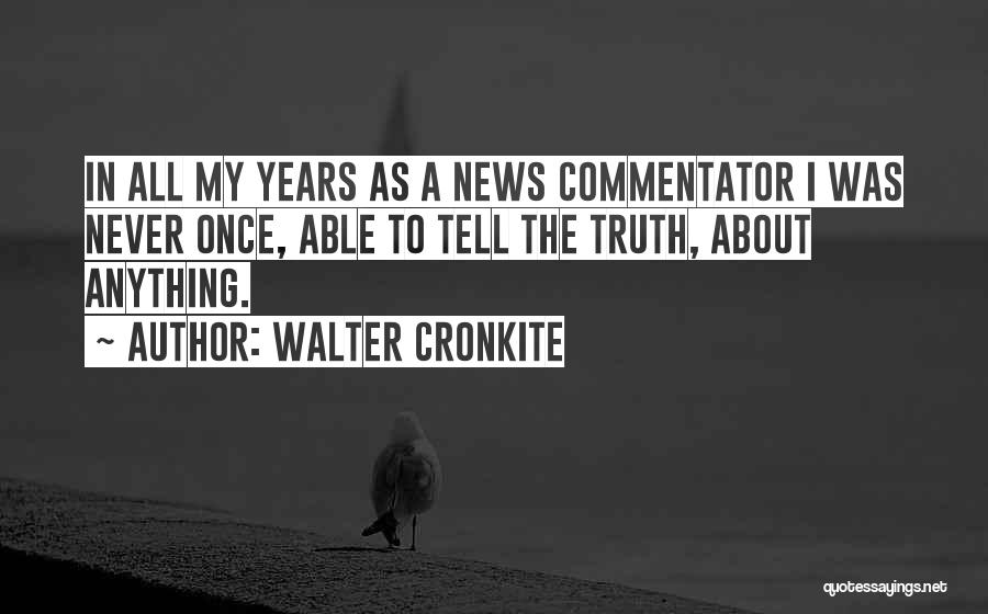 Walter Cronkite Quotes: In All My Years As A News Commentator I Was Never Once, Able To Tell The Truth, About Anything.