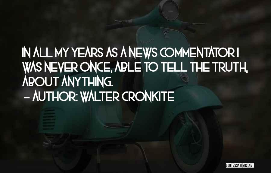 Walter Cronkite Quotes: In All My Years As A News Commentator I Was Never Once, Able To Tell The Truth, About Anything.