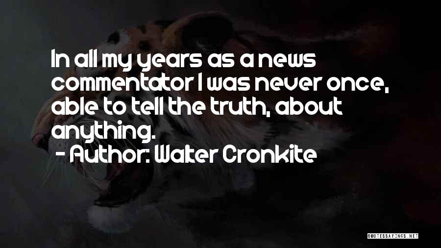 Walter Cronkite Quotes: In All My Years As A News Commentator I Was Never Once, Able To Tell The Truth, About Anything.