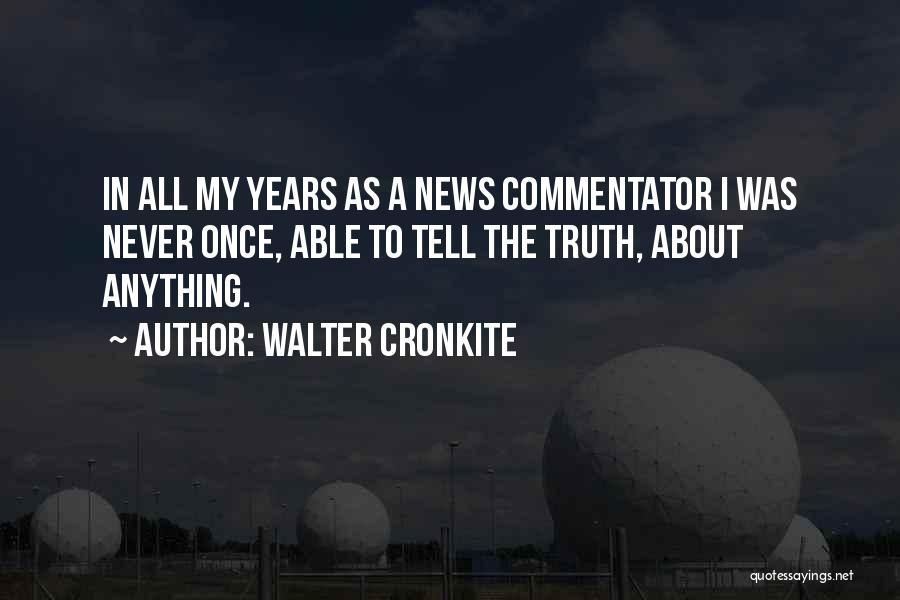 Walter Cronkite Quotes: In All My Years As A News Commentator I Was Never Once, Able To Tell The Truth, About Anything.
