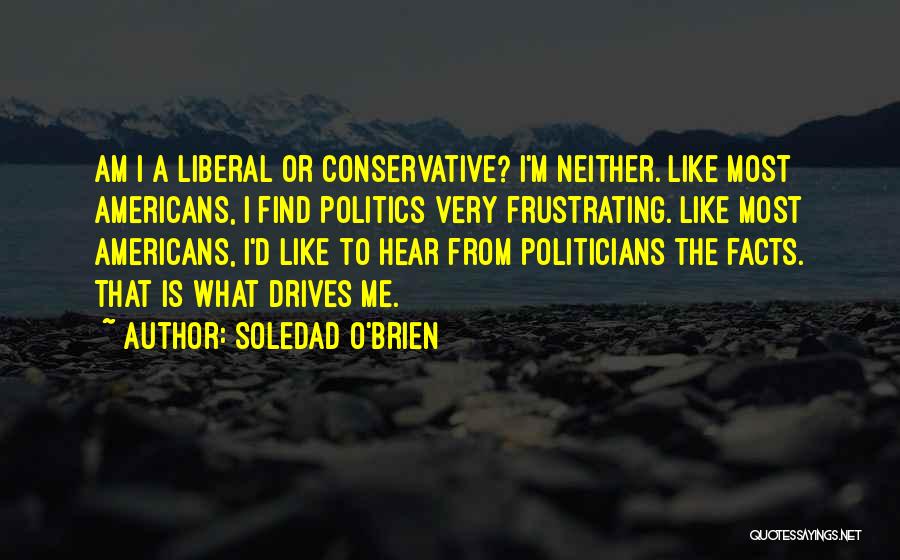 Soledad O'Brien Quotes: Am I A Liberal Or Conservative? I'm Neither. Like Most Americans, I Find Politics Very Frustrating. Like Most Americans, I'd