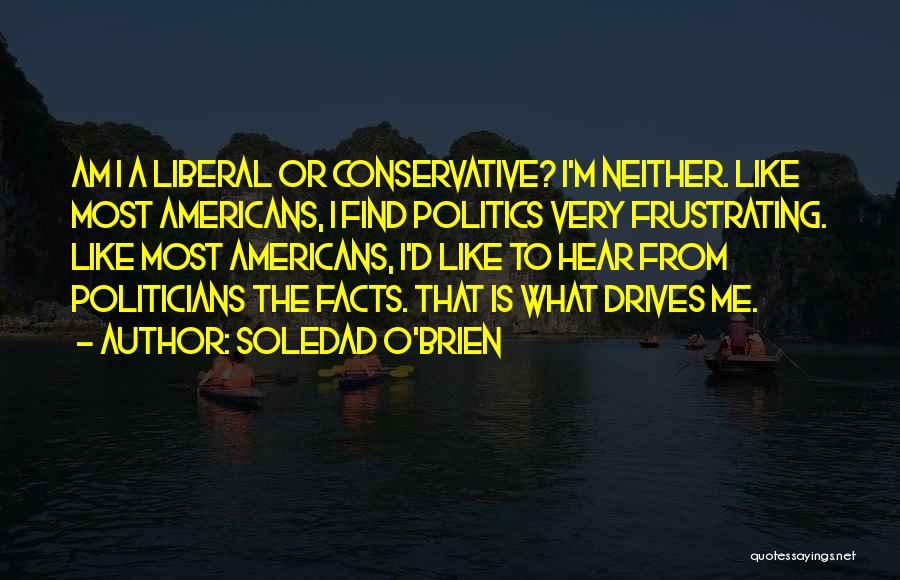 Soledad O'Brien Quotes: Am I A Liberal Or Conservative? I'm Neither. Like Most Americans, I Find Politics Very Frustrating. Like Most Americans, I'd