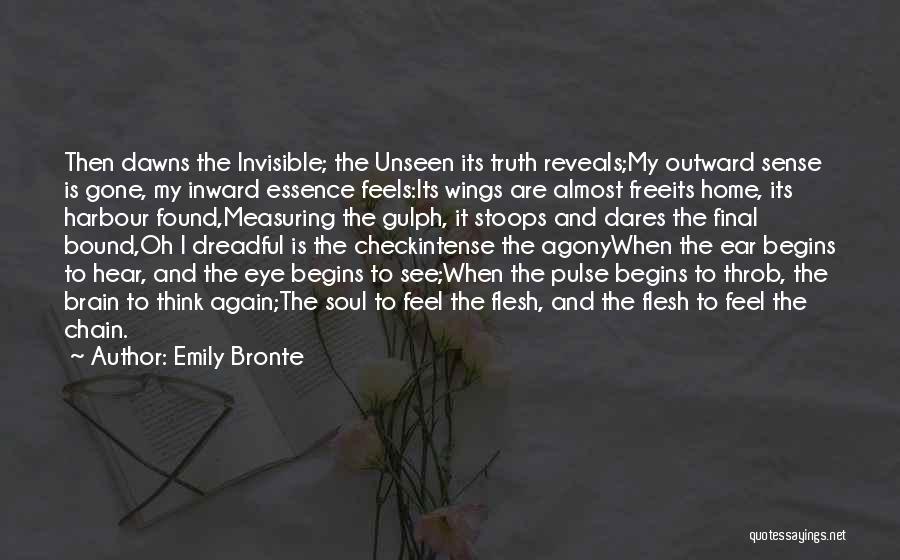 Emily Bronte Quotes: Then Dawns The Invisible; The Unseen Its Truth Reveals;my Outward Sense Is Gone, My Inward Essence Feels:its Wings Are Almost