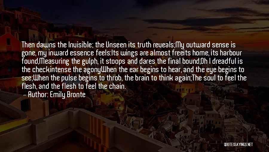 Emily Bronte Quotes: Then Dawns The Invisible; The Unseen Its Truth Reveals;my Outward Sense Is Gone, My Inward Essence Feels:its Wings Are Almost