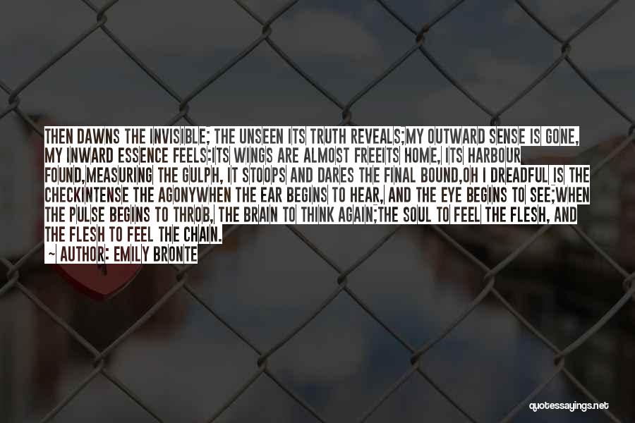Emily Bronte Quotes: Then Dawns The Invisible; The Unseen Its Truth Reveals;my Outward Sense Is Gone, My Inward Essence Feels:its Wings Are Almost