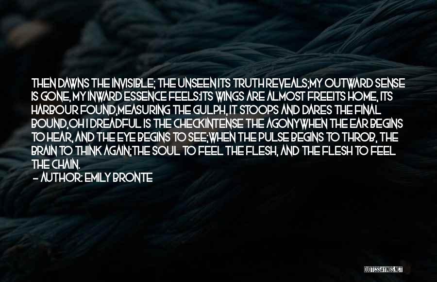 Emily Bronte Quotes: Then Dawns The Invisible; The Unseen Its Truth Reveals;my Outward Sense Is Gone, My Inward Essence Feels:its Wings Are Almost