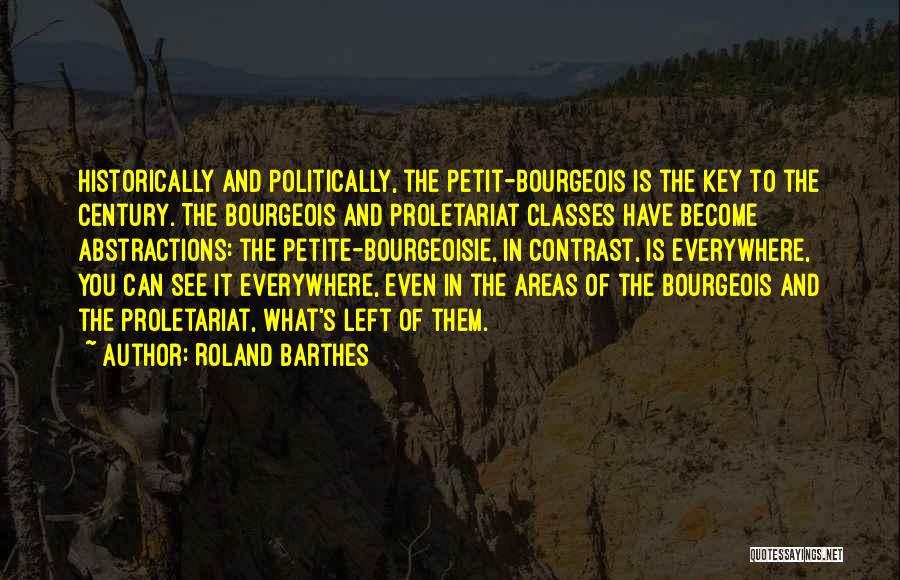 Roland Barthes Quotes: Historically And Politically, The Petit-bourgeois Is The Key To The Century. The Bourgeois And Proletariat Classes Have Become Abstractions: The