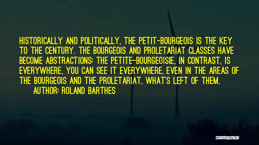 Roland Barthes Quotes: Historically And Politically, The Petit-bourgeois Is The Key To The Century. The Bourgeois And Proletariat Classes Have Become Abstractions: The